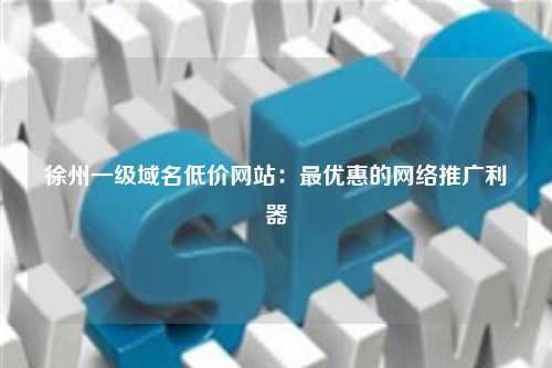 徐州一级域名低价网站：最优惠的网络推广利器