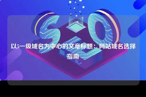 以5一级域名为中心的文章标题：网站域名选择指南