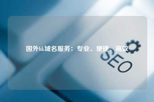 国外hk域名服务：专业、便捷、高效