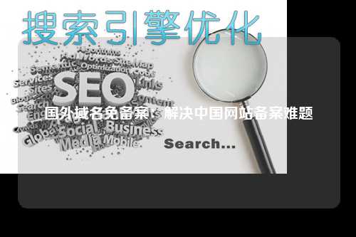 国外域名免备案：解决中国网站备案难题