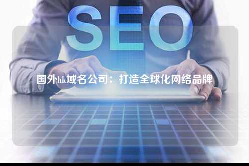 国外hk域名公司：打造全球化网络品牌